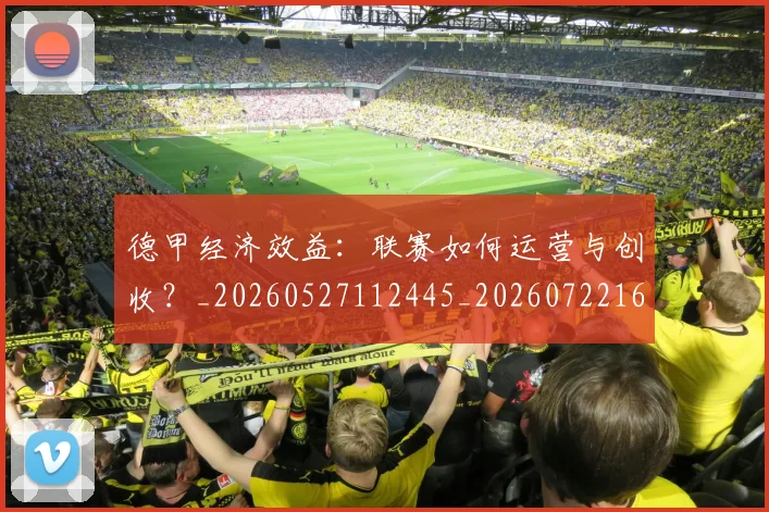 德甲经济效益:联赛如何运营与创收?_20260527112445_20260722162230
