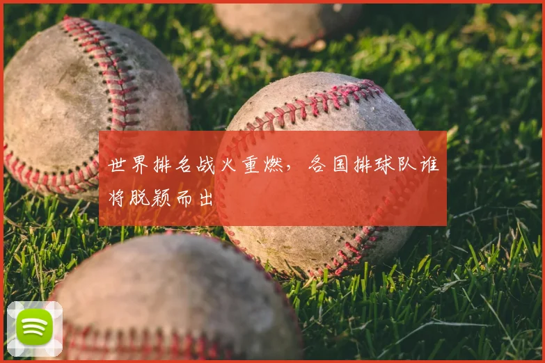 世界排名战火重燃，各国排球队谁将脱颖而出