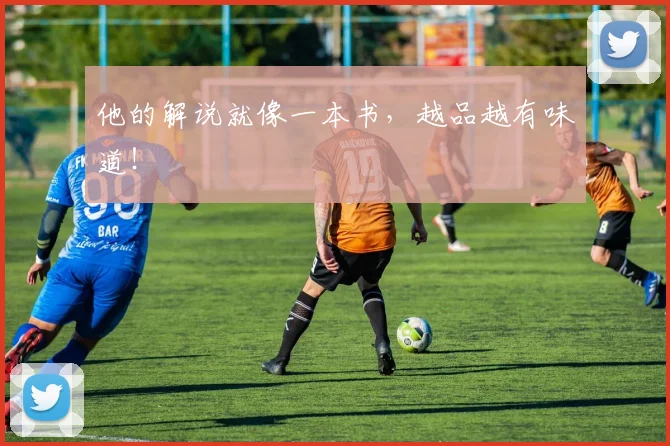 他的解说就像一本书，越品越有味道！