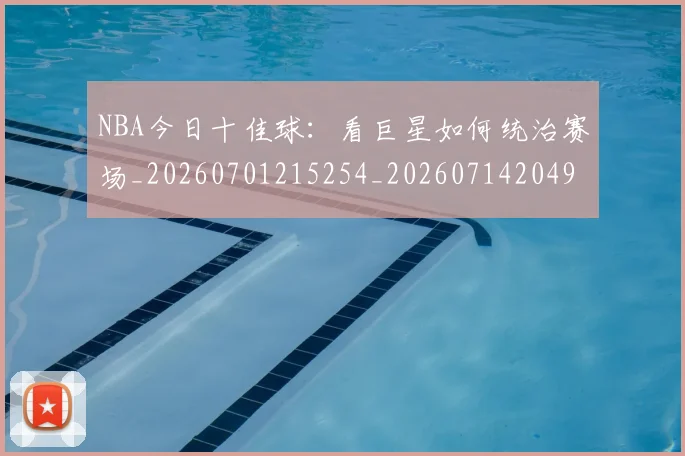 NBA今日十佳球：看巨星如何统治赛场_20260701215254_20260714204949
