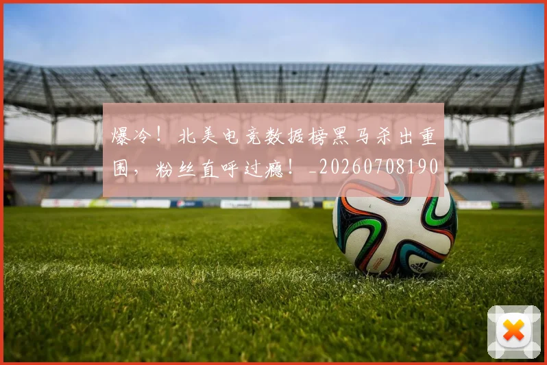 爆冷!北美电竞数据榜黑马杀出重围,粉丝直呼过瘾!_20260708190938_20260802155258