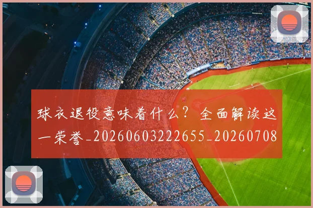 球衣退役意味着什么？全面解读这一荣誉_20260603222655_20260708191800