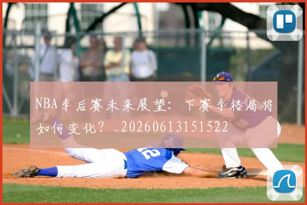 NBA季后赛未来展望：下赛季格局将如何变化？_20260613151522