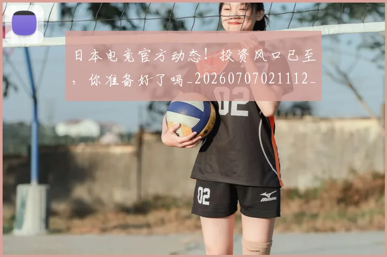 日本电竞官方动态！投资风口已至，你准备好了吗_20260707021112_20260731172052