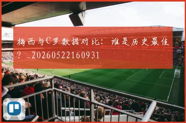 梅西与C罗数据对比:谁是历史最佳?_20260522160931