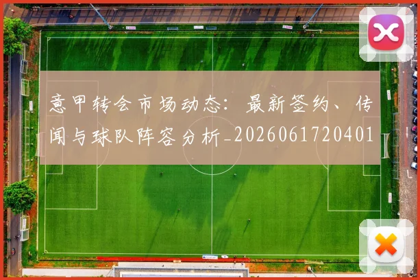 意甲转会市场动态：最新签约、传闻与球队阵容分析_20260617204012_20260707012951