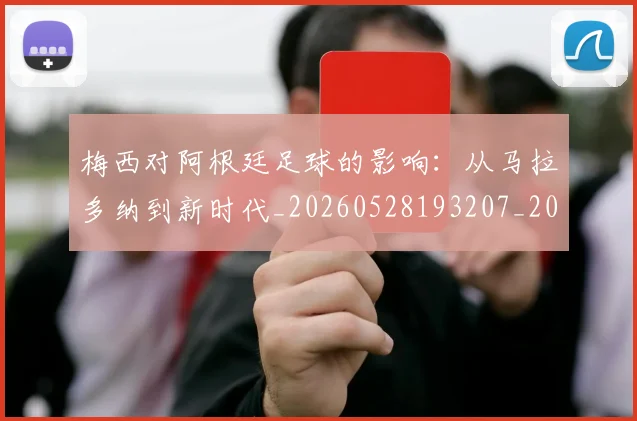 梅西对阿根廷足球的影响：从马拉多纳到新时代_20260528193207_20260707023303_20260731181259