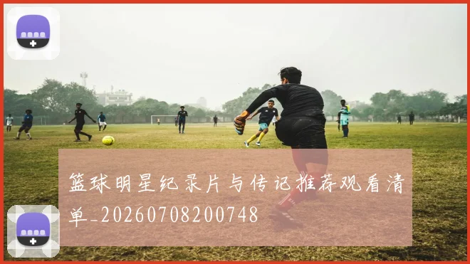 篮球明星纪录片与传记推荐观看清单_20260708200748