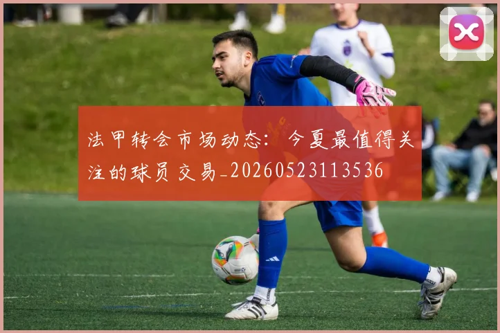 法甲转会市场动态：今夏最值得关注的球员交易_20260523113536