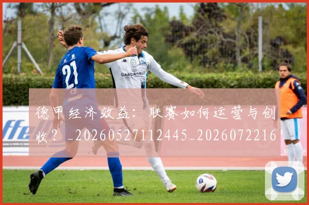 德甲经济效益：联赛如何运营与创收？_20260527112445_20260722162230
