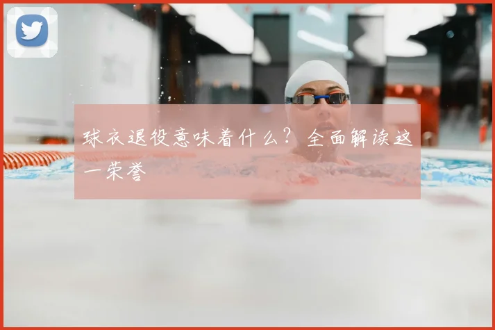 球衣退役意味着什么？全面解读这一荣誉