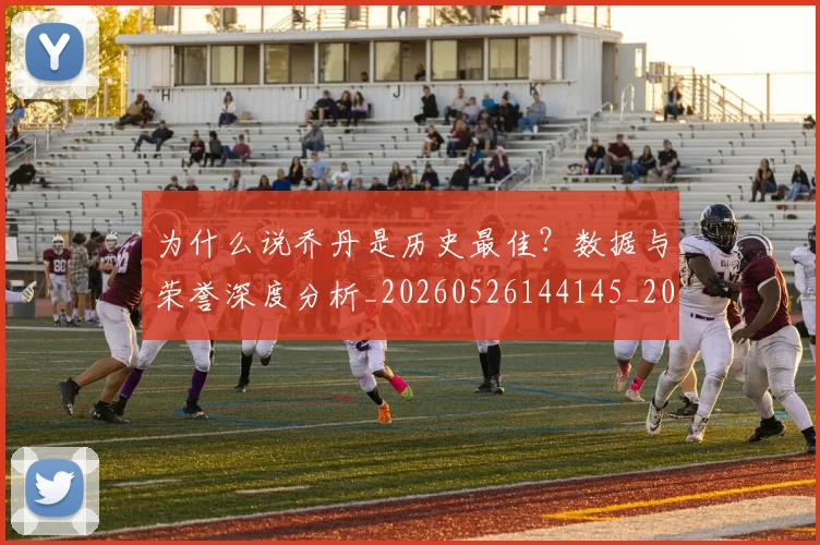 为什么说乔丹是历史最佳？数据与荣誉深度分析_20260526144145_20260716191503