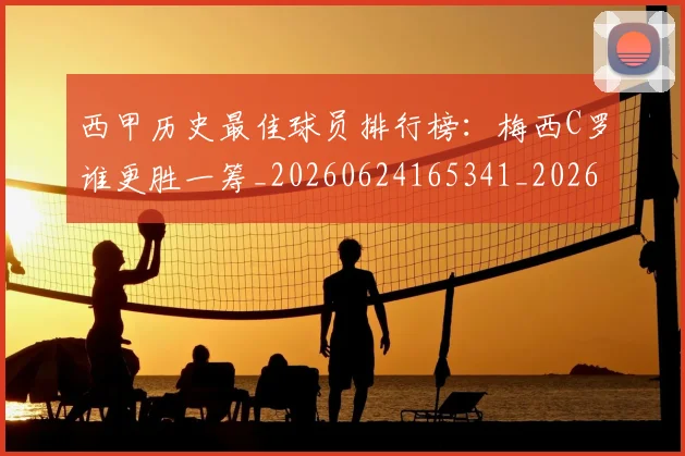 西甲历史最佳球员排行榜:梅西C罗谁更胜一筹_20260624165341_20260710012215