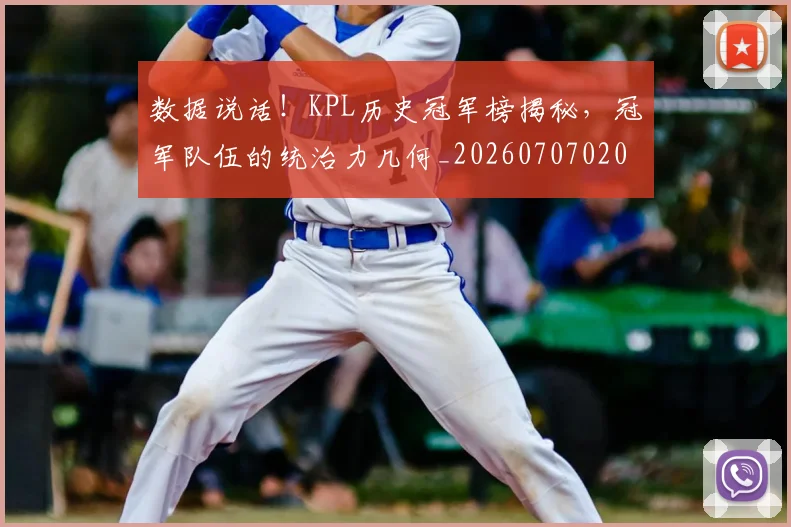 数据说话！KPL历史冠军榜揭秘，冠军队伍的统治力几何_20260707020455