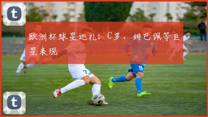 欧洲杯球星巡礼:C罗、姆巴佩等巨星表现