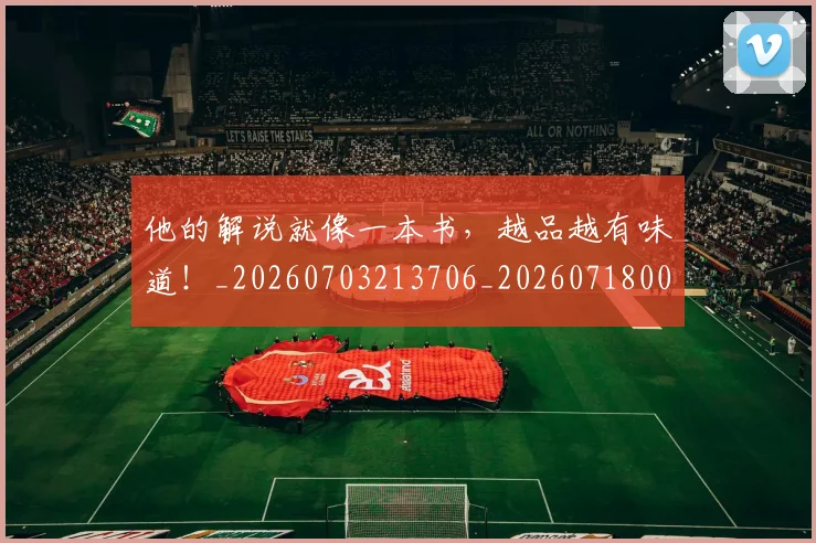 他的解说就像一本书,越品越有味道!_20260703213706_20260718003019