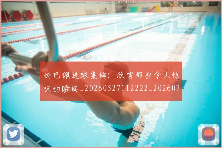 姆巴佩进球集锦：欣赏那些令人惊叹的瞬间_20260527112222_20260720191011