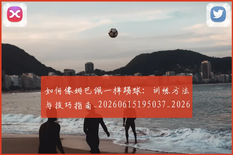 如何像姆巴佩一样踢球：训练方法与技巧指南_20260615195037_20260703230231_20260720181314