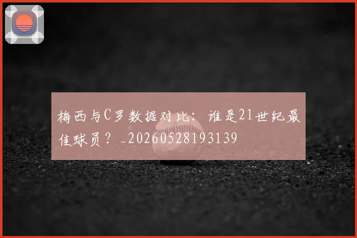 梅西与C罗数据对比：谁是21世纪最佳球员？_20260528193139