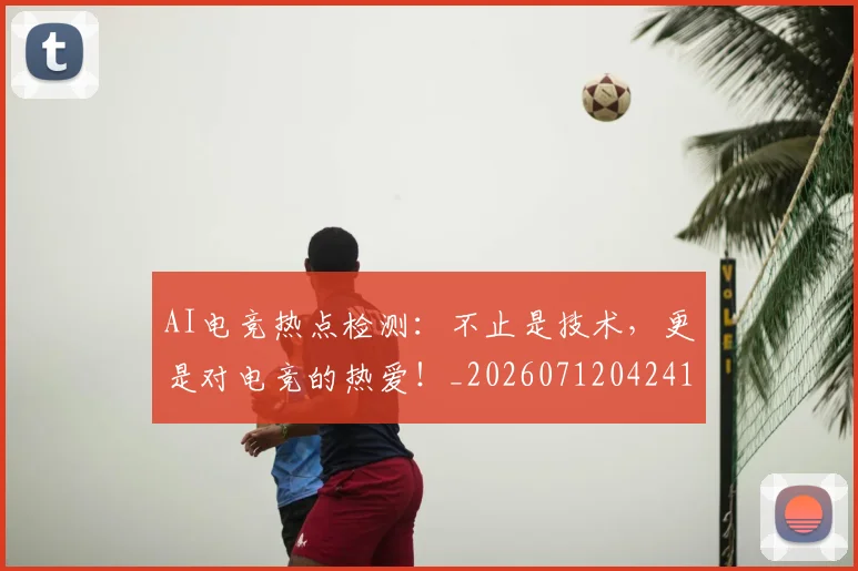 AI电竞热点检测：不止是技术，更是对电竞的热爱！_20260712042414